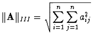 ${\displaystyle \Vert {\bf A} \Vert _{III} =
\sqrt{\sum_{i=1}^n \sum_{j=1}^n a_{ij}^2}}$