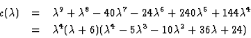 \begin{eqnarray*}c(\lambda) & = & \lambda^9 + \lambda^8 - 40 \lambda^7 - 24 \lam...
...a +6) (\lambda^4 - 5 \lambda^3 - 10 \lambda^2
+ 36 \lambda + 24)
\end{eqnarray*}